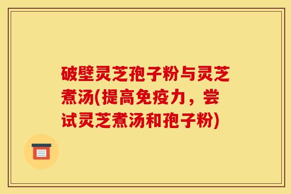 破壁灵芝孢子粉与灵芝煮汤(提高免疫力,尝试灵芝煮汤和孢子粉)