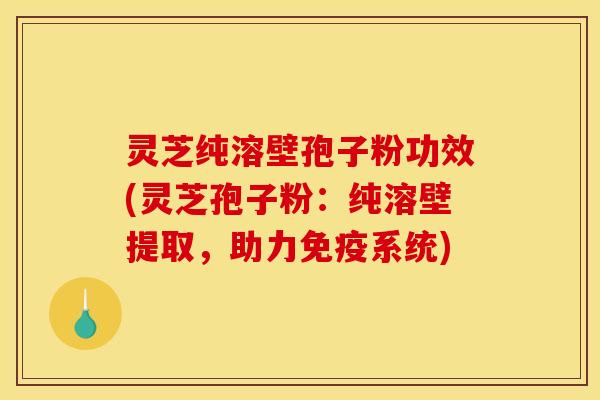 灵芝纯溶壁孢子粉功效(灵芝孢子粉：纯溶壁提取，助力免疫系统)