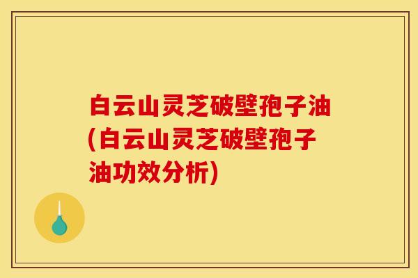 白云山灵芝破壁孢子油(白云山灵芝破壁孢子油功效分析)