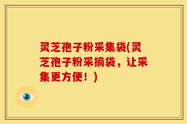 灵芝孢子粉采集袋(灵芝孢子粉采摘袋，让采集更方便！)