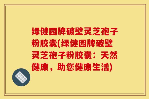 绿健园牌破壁灵芝孢子粉胶囊(绿健园牌破壁灵芝孢子粉胶囊:天然健康,助您健康生活)