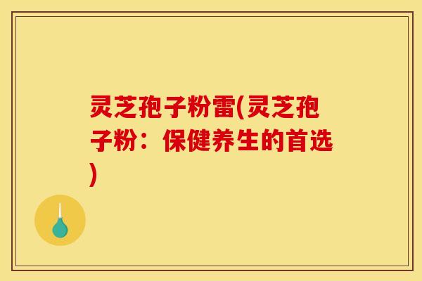 灵芝孢子粉雷(灵芝孢子粉:保健养生的首选)