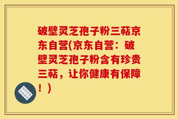 破壁灵芝孢子粉三萜京东自营(京东自营:破壁灵芝孢子粉含有珍贵三萜,让你健康有保障!)