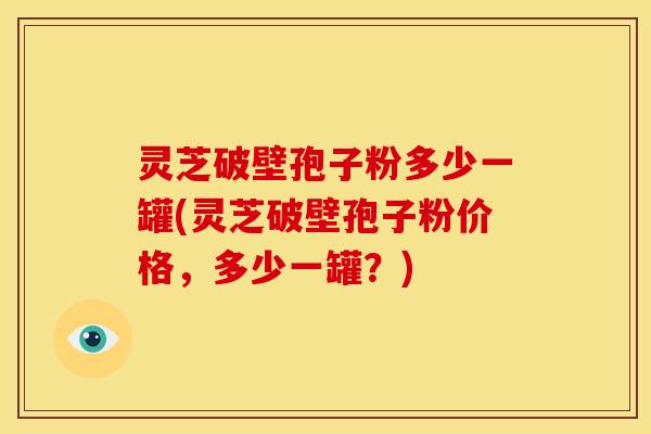 灵芝破壁孢子粉多少一罐(灵芝破壁孢子粉价格，多少一罐？)