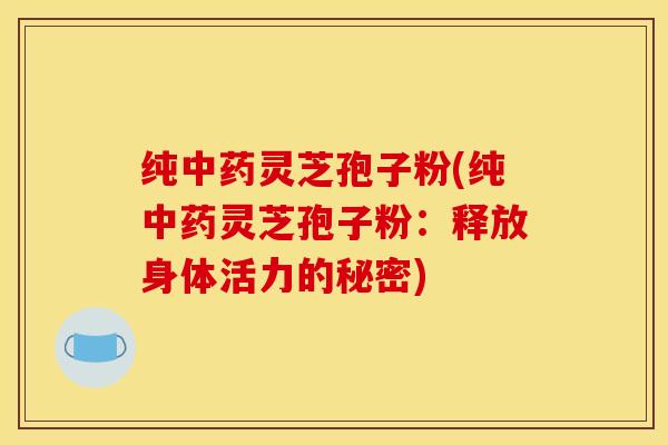 纯中药灵芝孢子粉(纯中药灵芝孢子粉:释放身体活力的秘密)
