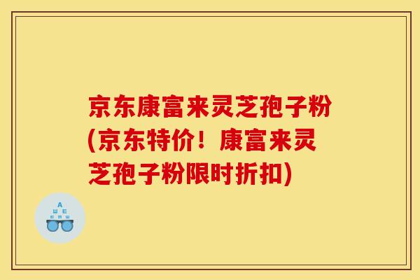 京东康富来灵芝孢子粉(京东特价！康富来灵芝孢子粉限时折扣)