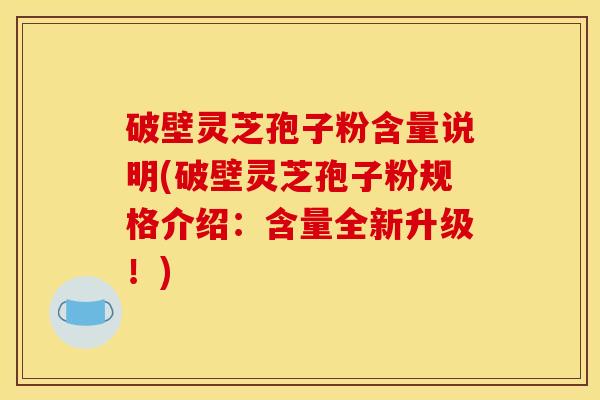 破壁灵芝孢子粉含量说明(破壁灵芝孢子粉规格介绍：含量全新升级！)