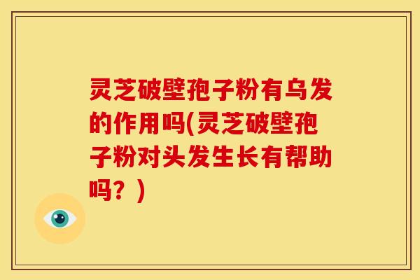 灵芝破壁孢子粉有乌发的作用吗(灵芝破壁孢子粉对头发生长有帮助吗?)