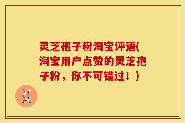 灵芝孢子粉淘宝评语(淘宝用户点赞的灵芝孢子粉,你不可错过!)