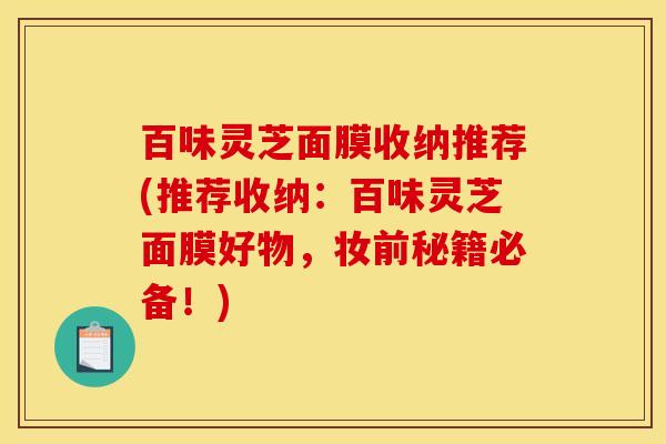 百味灵芝面膜收纳推荐(推荐收纳:百味灵芝面膜好物,妆前秘籍必备!)