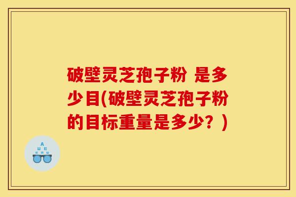 破壁灵芝孢子粉 是多少目(破壁灵芝孢子粉的目标重量是多少?)