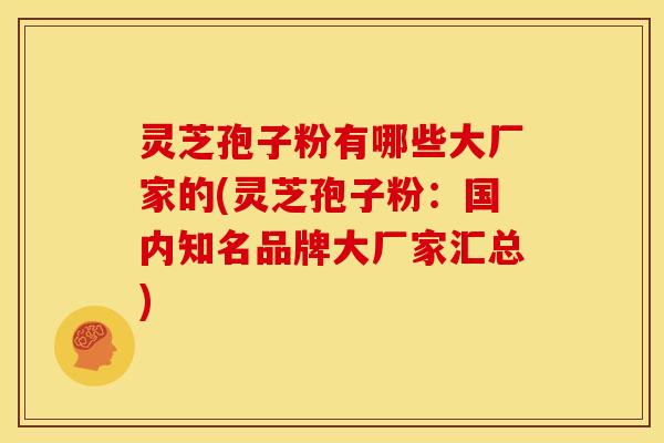 灵芝孢子粉有哪些大厂家的(灵芝孢子粉:国内知名品牌大厂家汇总)