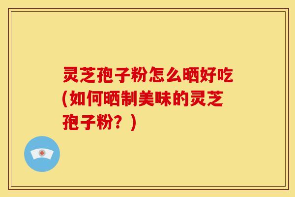 灵芝孢子粉怎么晒好吃(如何晒制美味的灵芝孢子粉?)