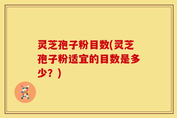 灵芝孢子粉目数(灵芝孢子粉适宜的目数是多少?)