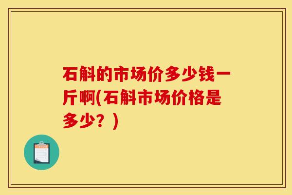 石斛的市场价多少钱一斤啊(石斛市场价格是多少?)