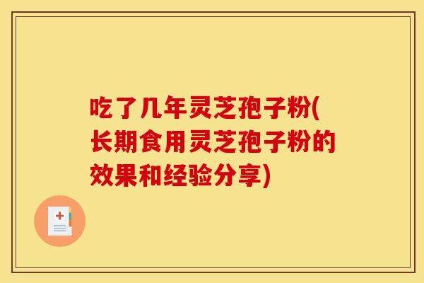 吃了几年灵芝孢子粉(长期食用灵芝孢子粉的效果和经验分享)