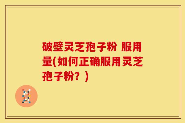 破壁灵芝孢子粉 服用量(如何正确服用灵芝孢子粉？)