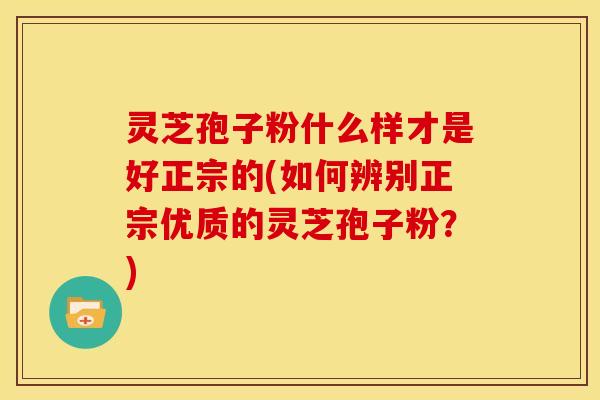 灵芝孢子粉什么样才是好正宗的(如何辨别正宗优质的灵芝孢子粉？)