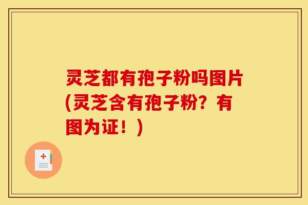 灵芝都有孢子粉吗图片(灵芝含有孢子粉?有图为证!)