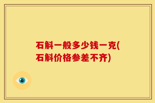 石斛一般多少钱一克(石斛价格参差不齐)