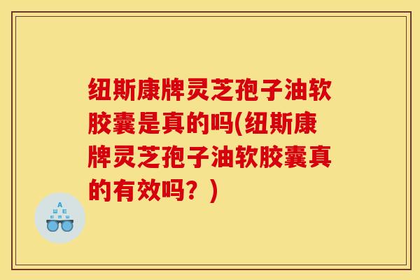 纽斯康牌灵芝孢子油软胶囊是真的吗(纽斯康牌灵芝孢子油软胶囊真的有效吗?)