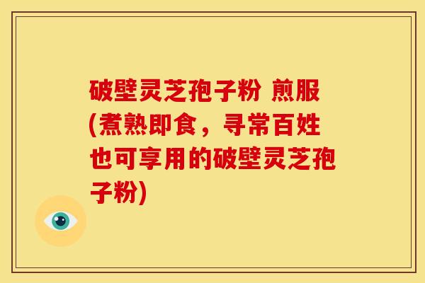 破壁灵芝孢子粉 煎服(煮熟即食,寻常百姓也可享用的破壁灵芝孢子粉)