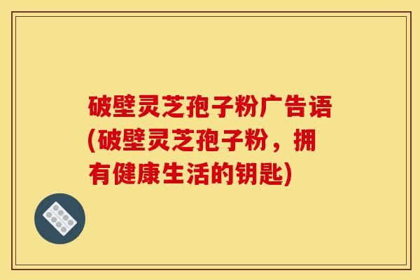 破壁灵芝孢子粉广告语(破壁灵芝孢子粉,拥有健康生活的钥匙)