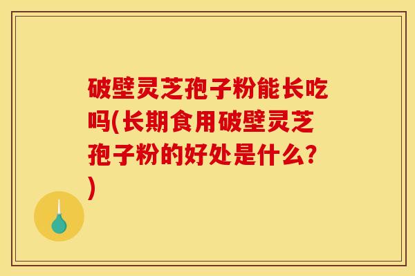 破壁灵芝孢子粉能长吃吗(长期食用破壁灵芝孢子粉的好处是什么?)