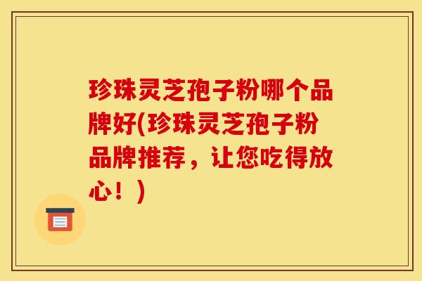 珍珠灵芝孢子粉哪个品牌好(珍珠灵芝孢子粉品牌推荐,让您吃得放心!)