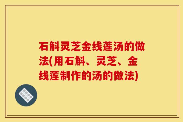 石斛灵芝金线莲汤的做法(用石斛、灵芝、金线莲制作的汤的做法)