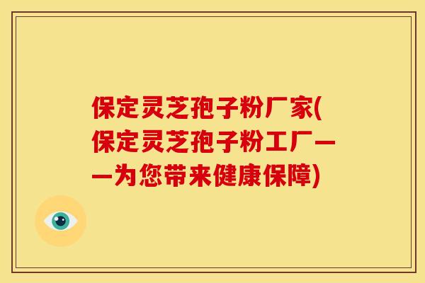 保定灵芝孢子粉厂家(保定灵芝孢子粉工厂——为您带来健康保障)