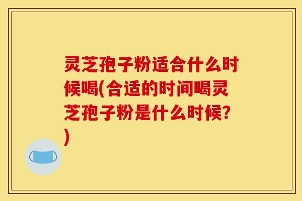 灵芝孢子粉适合什么时候喝(合适的时间喝灵芝孢子粉是什么时候?)