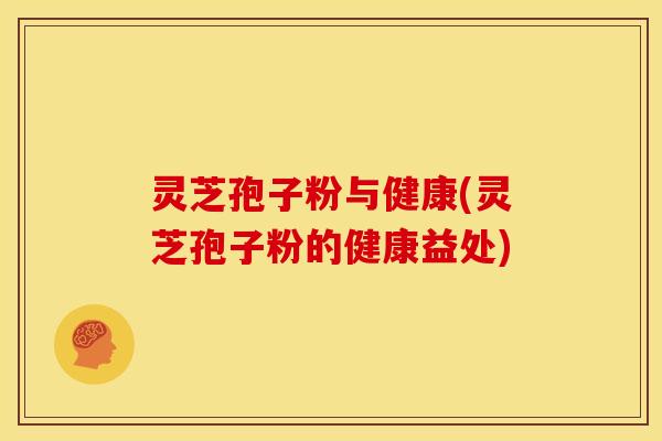灵芝孢子粉与健康(灵芝孢子粉的健康益处)