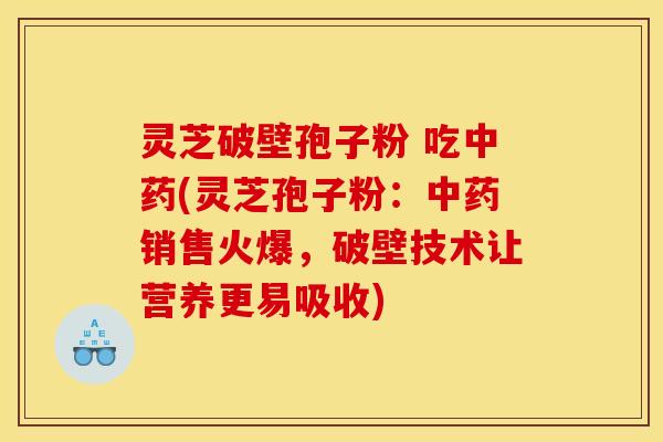 灵芝破壁孢子粉 吃中药(灵芝孢子粉:中药销售火爆,破壁技术让营养更易吸收)