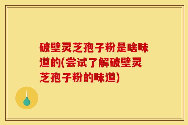破壁灵芝孢子粉是啥味道的(尝试了解破壁灵芝孢子粉的味道)