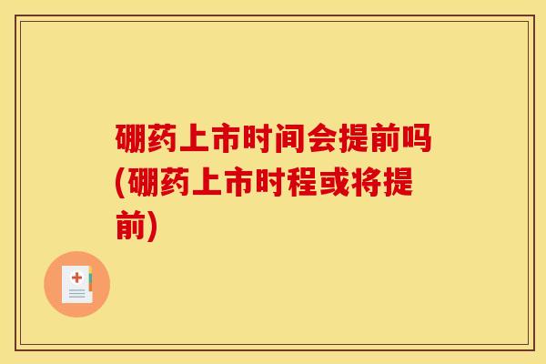 硼药上市时间会提前吗(硼药上市时程或将提前)