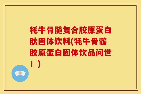 牦牛骨髓复合胶原蛋白肽固体饮料(牦牛骨髓胶原蛋白固体饮品问世！)