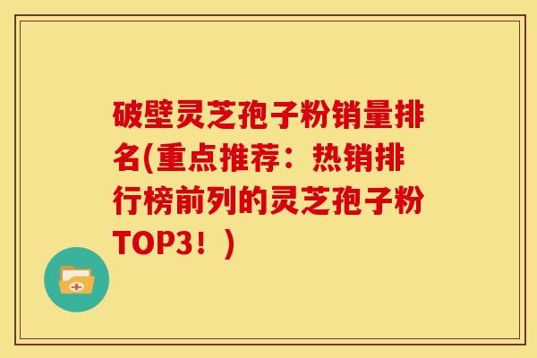 破壁灵芝孢子粉销量排名(重点推荐：热销排行榜前列的灵芝孢子粉TOP3！)