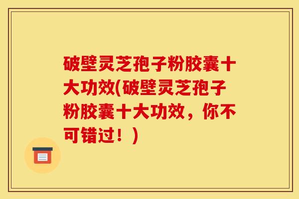 破壁灵芝孢子粉胶囊十大功效(破壁灵芝孢子粉胶囊十大功效,你不可错过!)