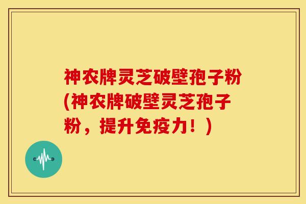神农牌灵芝破壁孢子粉(神农牌破壁灵芝孢子粉，提升免疫力！)