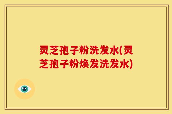 灵芝孢子粉洗发水(灵芝孢子粉焕发洗发水)