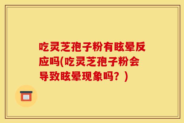 吃灵芝孢子粉有眩晕反应吗(吃灵芝孢子粉会导致眩晕现象吗?)