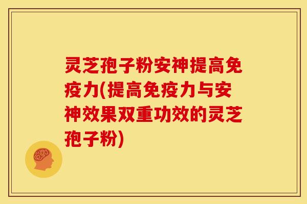 灵芝孢子粉安神提高免疫力(提高免疫力与安神效果双重功效的灵芝孢子粉)