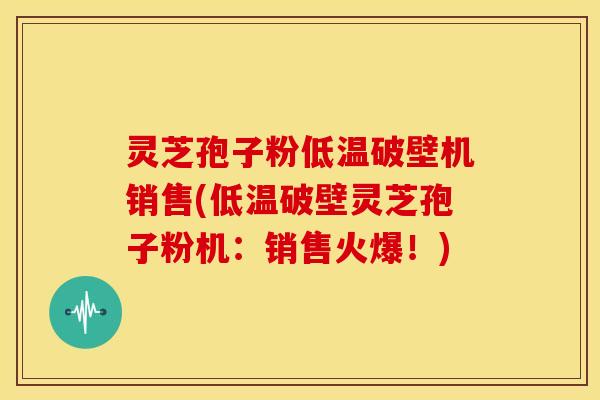 灵芝孢子粉低温破壁机销售(低温破壁灵芝孢子粉机:销售火爆!)