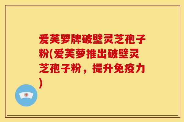 爱芙萝牌破壁灵芝孢子粉(爱芙萝推出破壁灵芝孢子粉，提升免疫力)