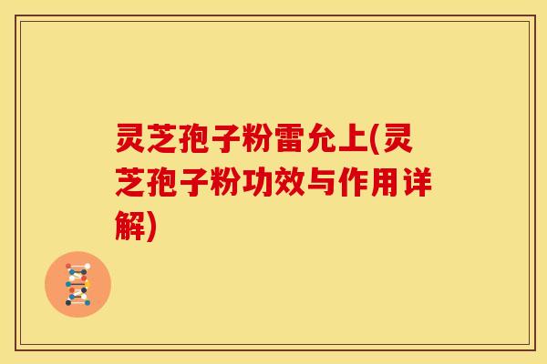 灵芝孢子粉雷允上(灵芝孢子粉功效与作用详解)