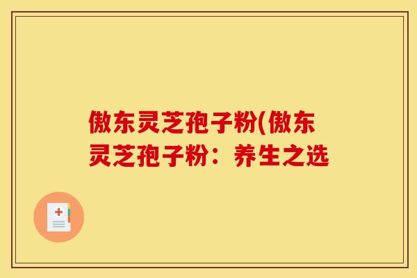 傲东灵芝孢子粉(傲东灵芝孢子粉:养生之选