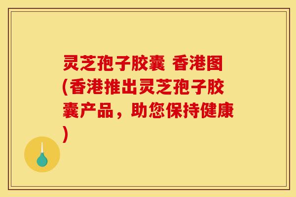 灵芝孢子胶囊 香港图(香港推出灵芝孢子胶囊产品，助您保持健康)