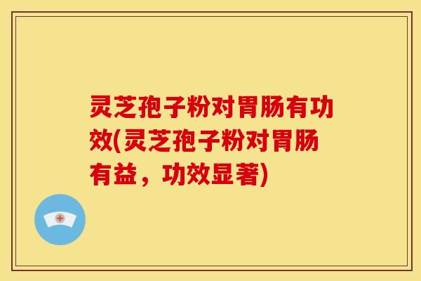 灵芝孢子粉对胃肠有功效(灵芝孢子粉对胃肠有益，功效显著)