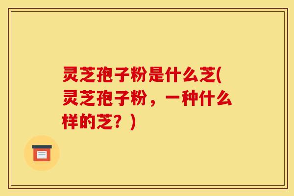 灵芝孢子粉是什么芝(灵芝孢子粉,一种什么样的芝?)